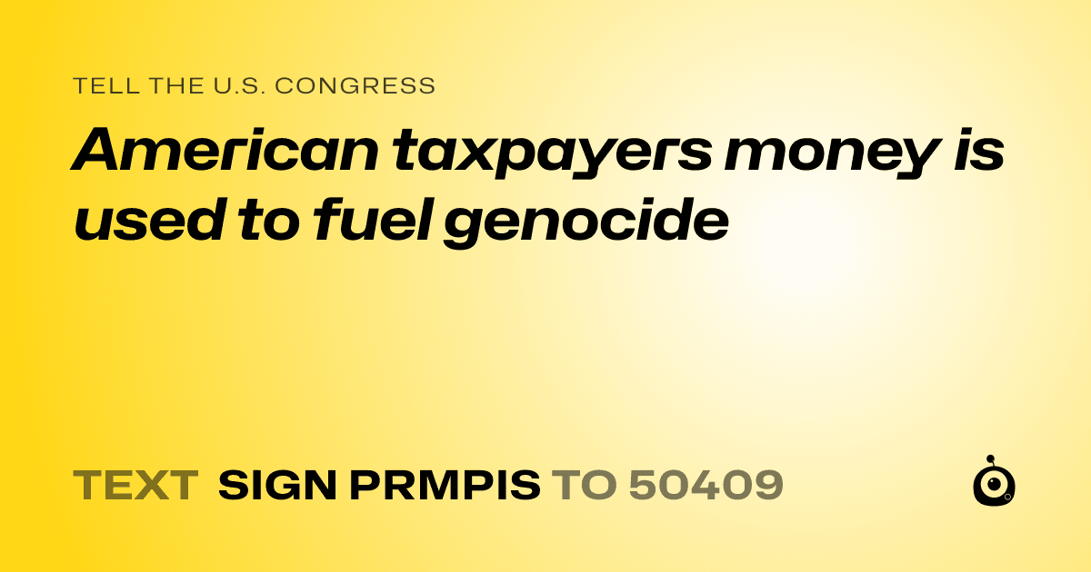 A shareable card that reads "tell the U.S. Congress: American taxpayers money is used to fuel genocide" followed by "text sign PRMPIS to 50409"