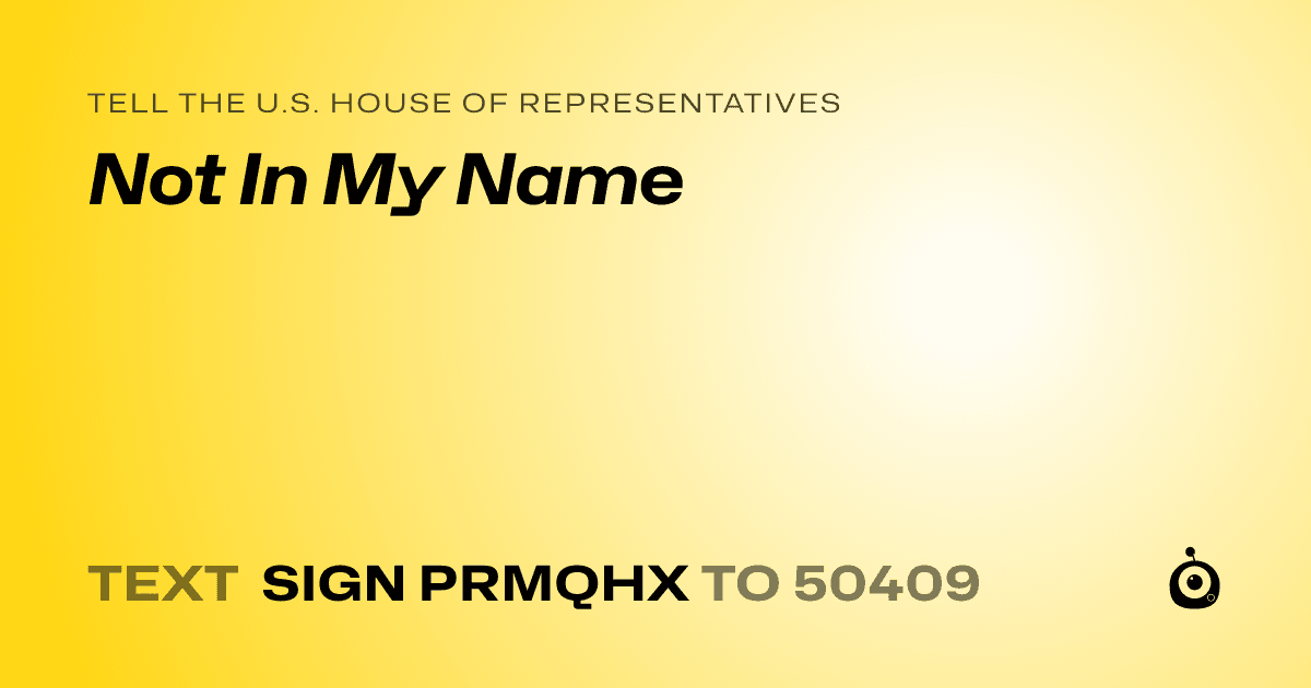 A shareable card that reads "tell the U.S. House of Representatives: Not In My Name" followed by "text sign PRMQHX to 50409"