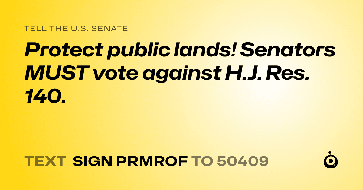 A shareable card that reads "tell the U.S. Senate: Protect public lands! Senators MUST vote against H.J. Res. 140." followed by "text sign PRMROF to 50409"