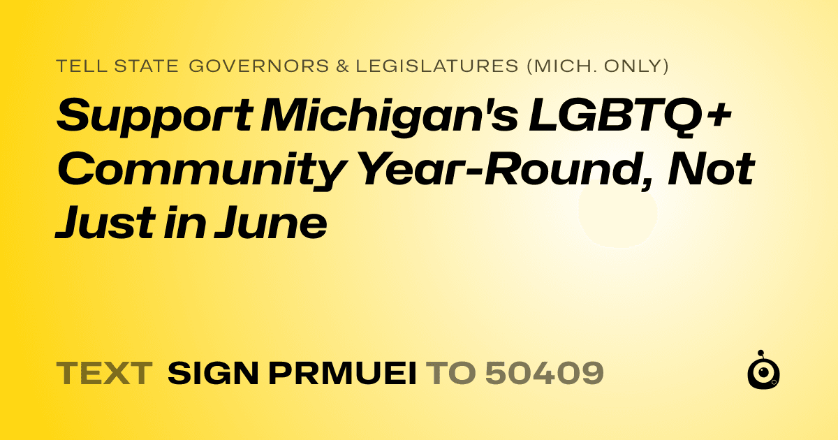 A shareable card that reads "tell State Governors & Legislatures (Mich. only): Support Michigan's LGBTQ+ Community Year-Round, Not Just in June" followed by "text sign PRMUEI to 50409"