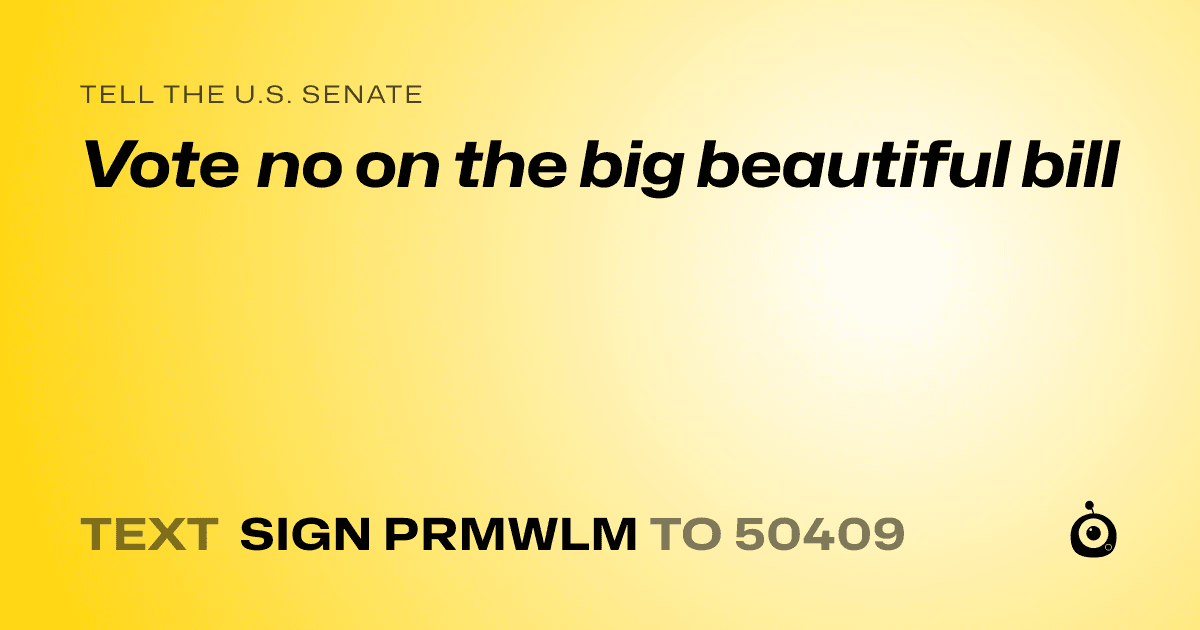 A shareable card that reads "tell the U.S. Senate: Vote no on the big beautiful bill" followed by "text sign PRMWLM to 50409"