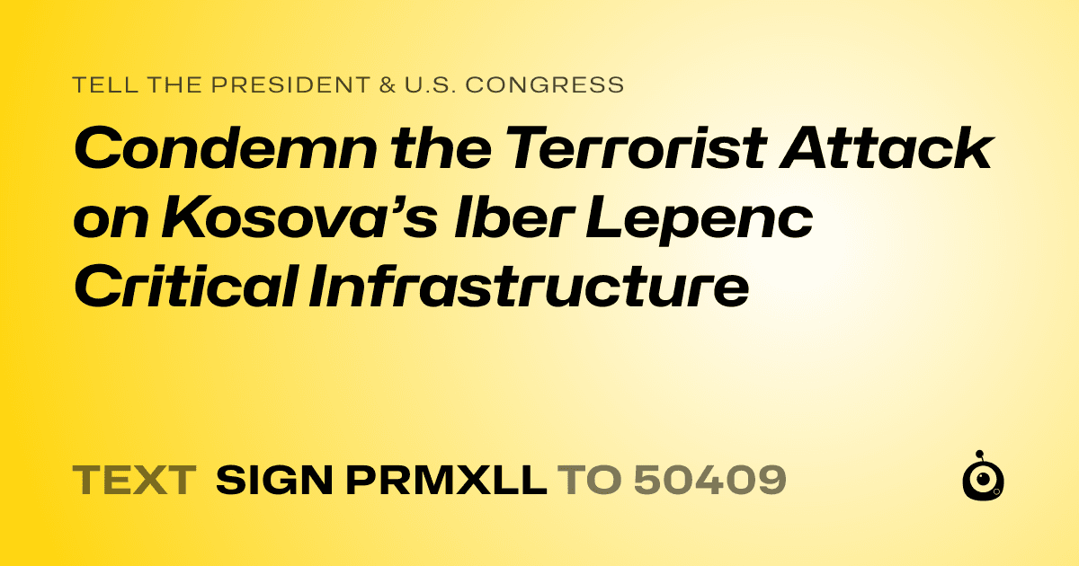 A shareable card that reads "tell the President & U.S. Congress: Condemn the Terrorist Attack on Kosova’s Iber Lepenc Critical Infrastructure" followed by "text sign PRMXLL to 50409"