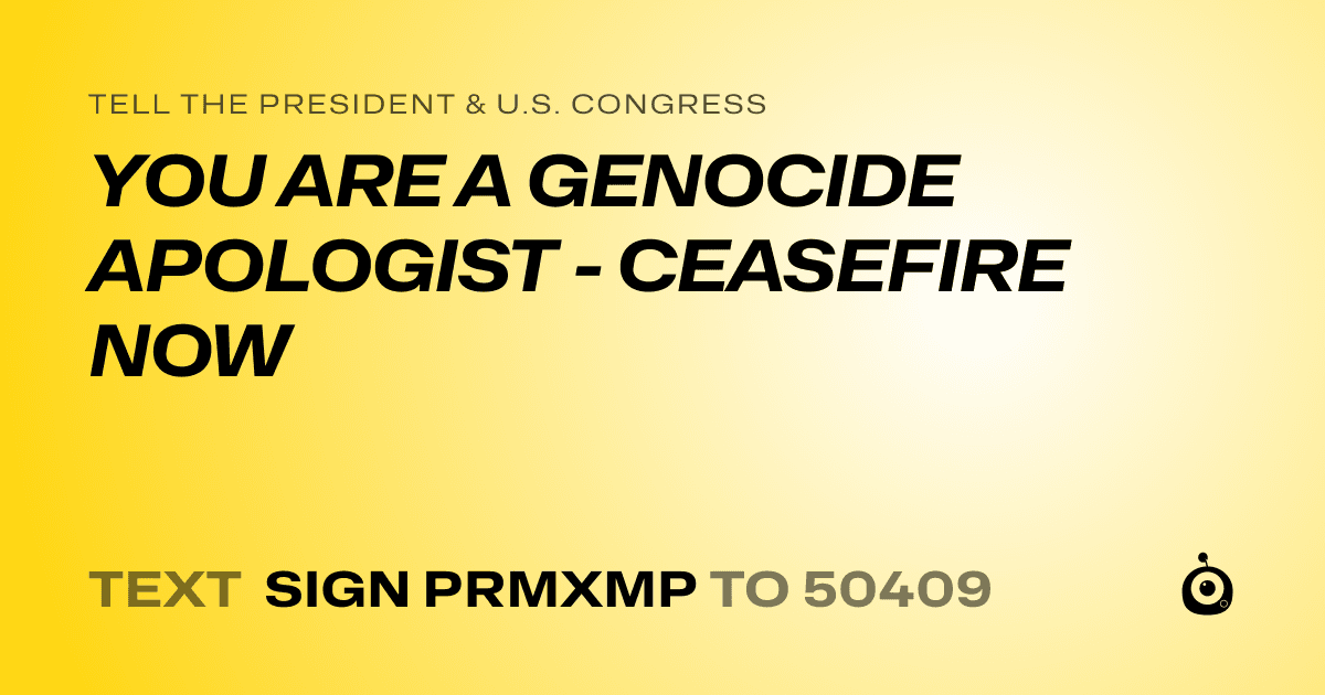 A shareable card that reads "tell the President & U.S. Congress: YOU ARE A GENOCIDE APOLOGIST - CEASEFIRE NOW" followed by "text sign PRMXMP to 50409"