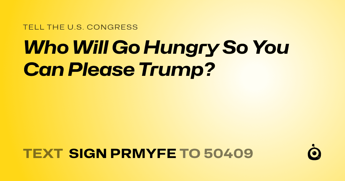 A shareable card that reads "tell the U.S. Congress: Who Will Go Hungry So You Can Please Trump?" followed by "text sign PRMYFE to 50409"
