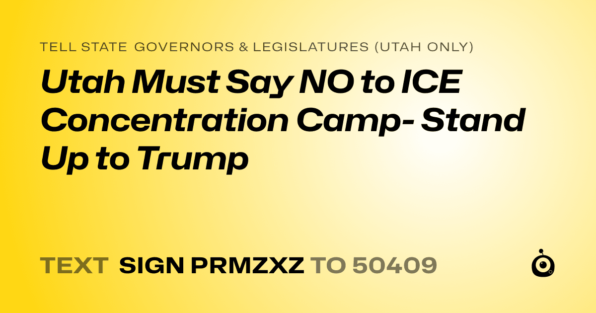 A shareable card that reads "tell State Governors & Legislatures (Utah only): Utah Must Say NO to ICE Concentration Camp- Stand Up to Trump" followed by "text sign PRMZXZ to 50409"