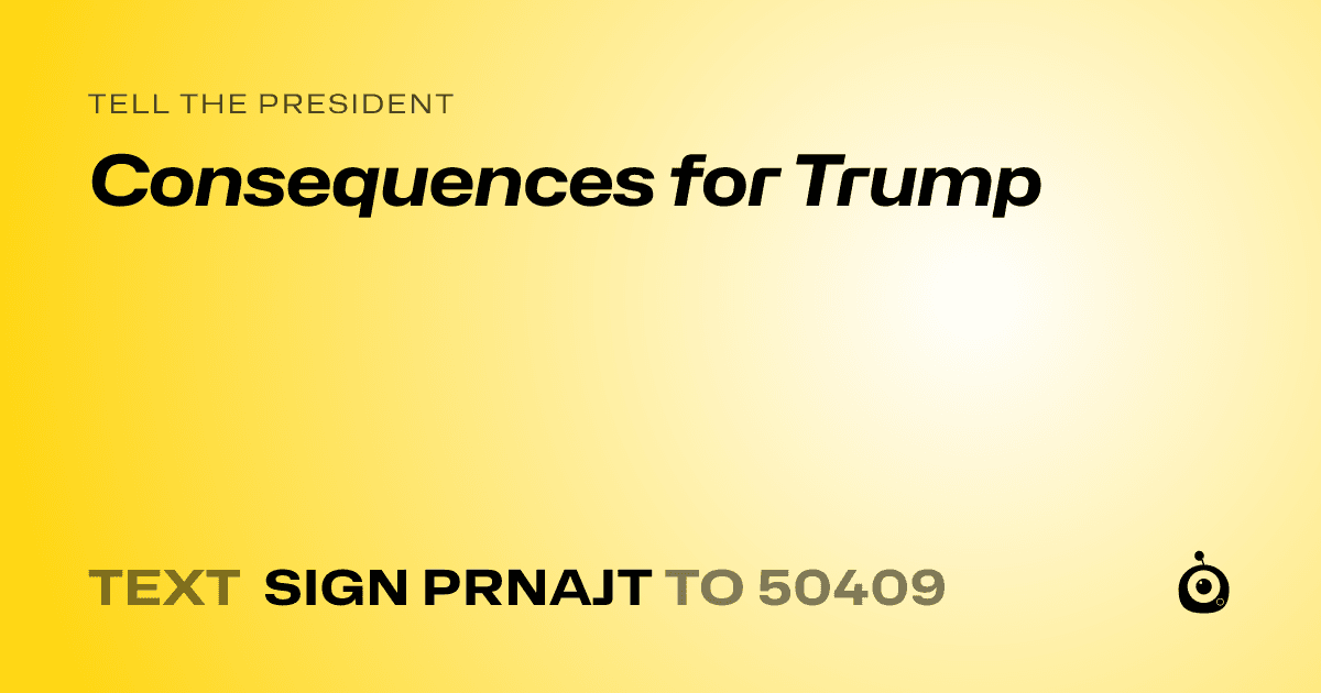 A shareable card that reads "tell the President: Consequences for Trump" followed by "text sign PRNAJT to 50409"