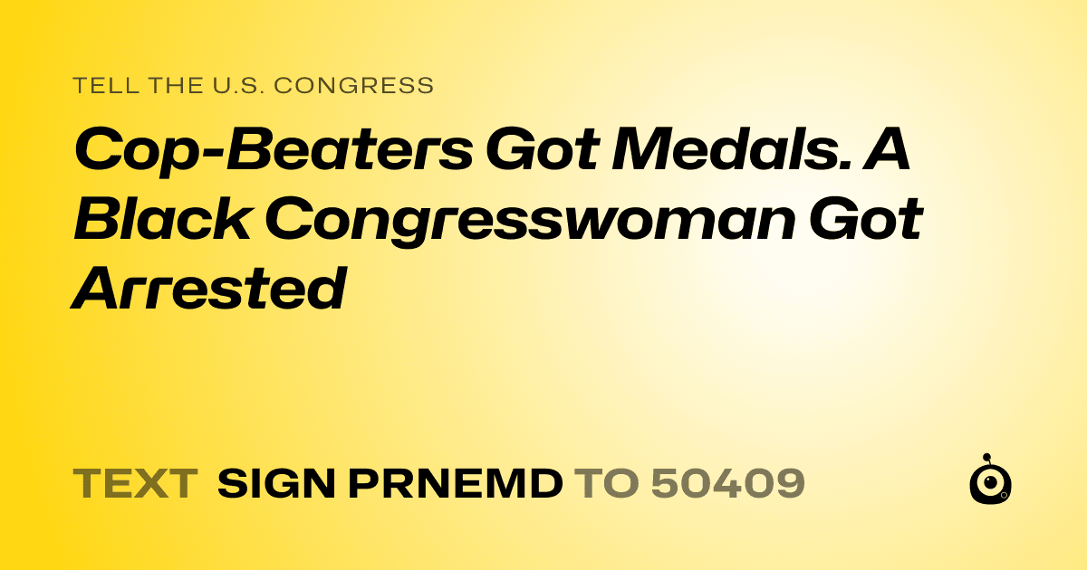 A shareable card that reads "tell the U.S. Congress: Cop-Beaters Got Medals. A Black Congresswoman Got Arrested" followed by "text sign PRNEMD to 50409"