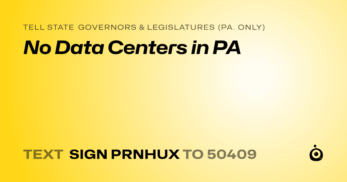 A shareable card that reads "tell State Governors & Legislatures (Pa. only): No Data Centers in PA" followed by "text sign PRNHUX to 50409"