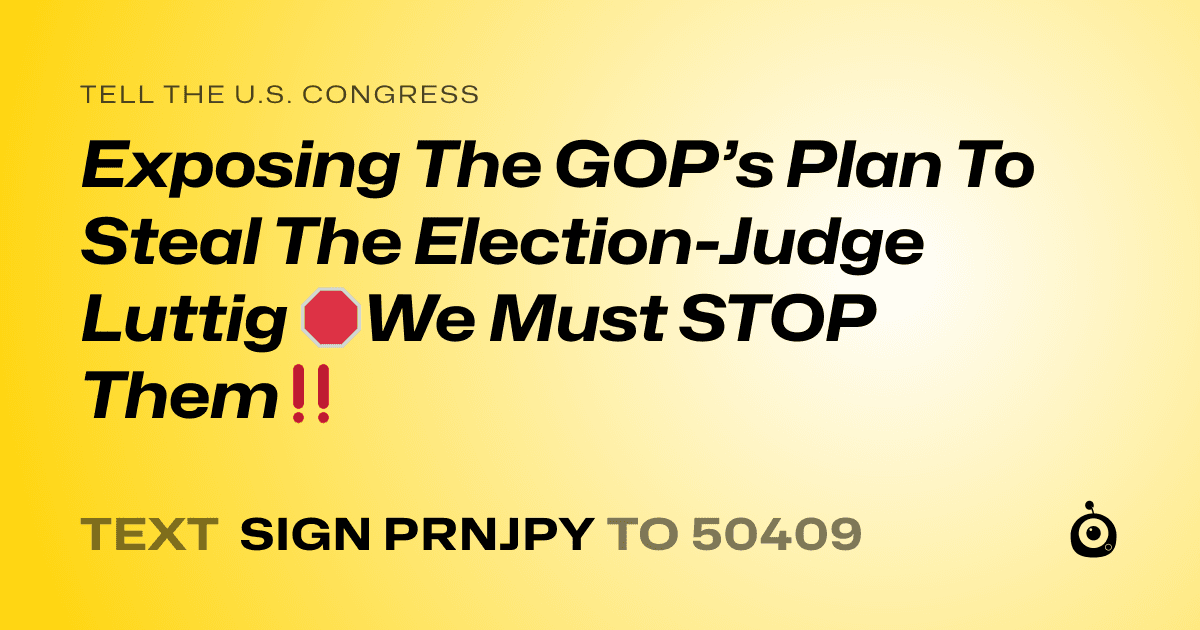 A shareable card that reads "tell the U.S. Congress: Exposing The GOP’s Plan To Steal The Election-Judge Luttig 🛑We Must STOP Them‼️" followed by "text sign PRNJPY to 50409"