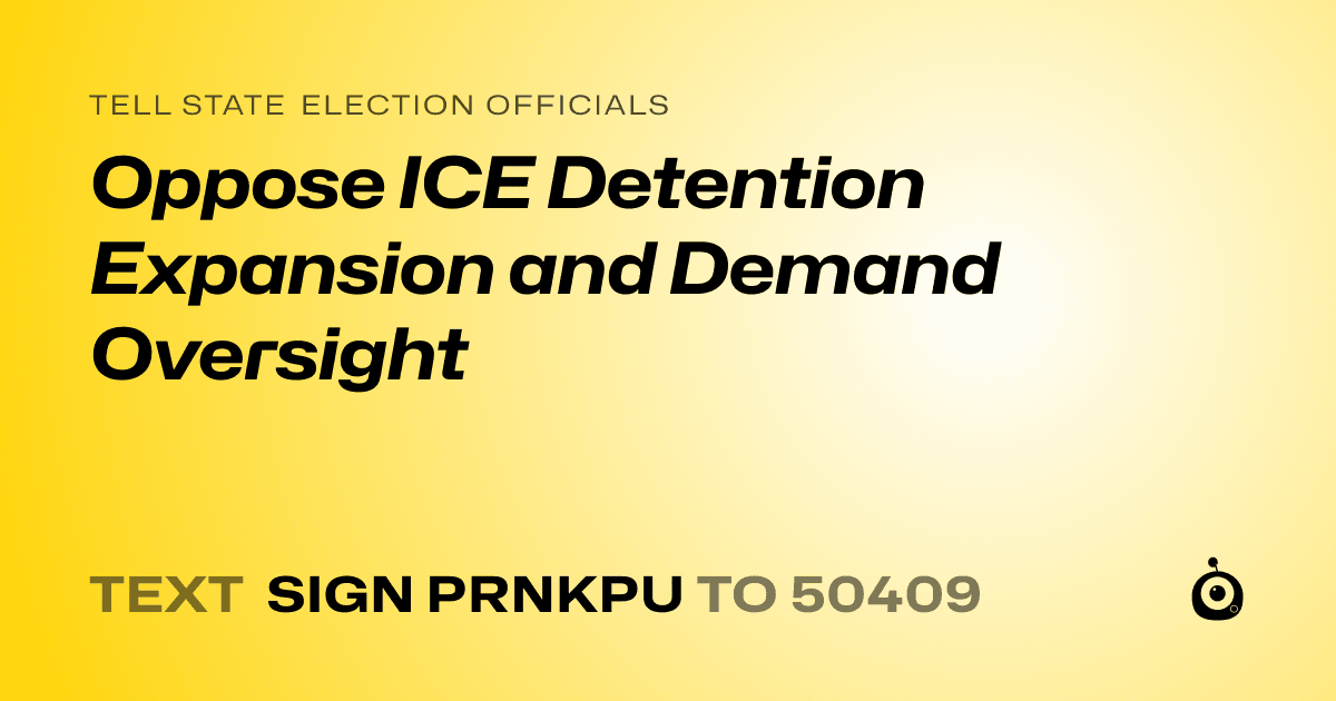 A shareable card that reads "tell State Election Officials: Oppose ICE Detention Expansion and Demand Oversight" followed by "text sign PRNKPU to 50409"