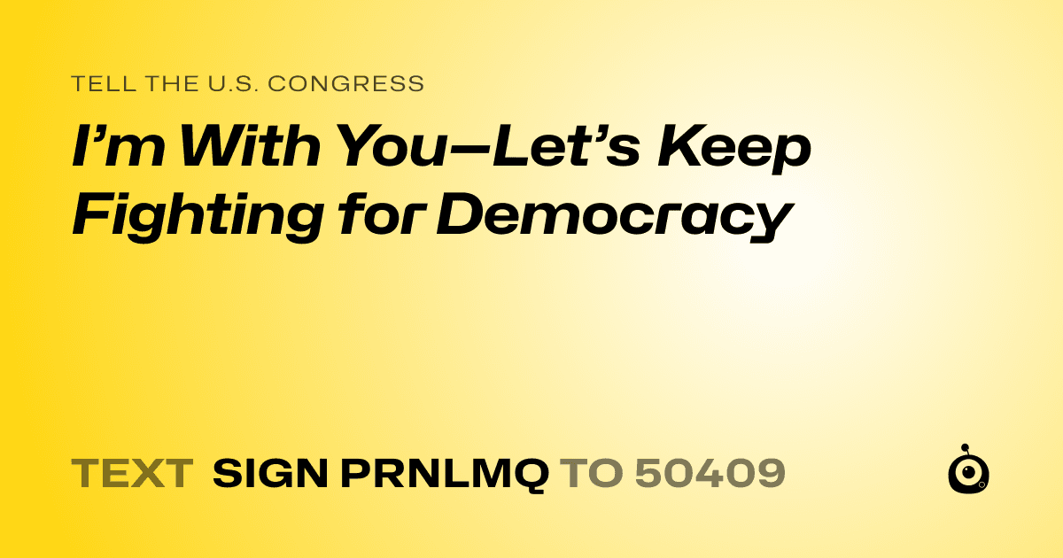 A shareable card that reads "tell the U.S. Congress: I’m With You—Let’s Keep Fighting for Democracy" followed by "text sign PRNLMQ to 50409"