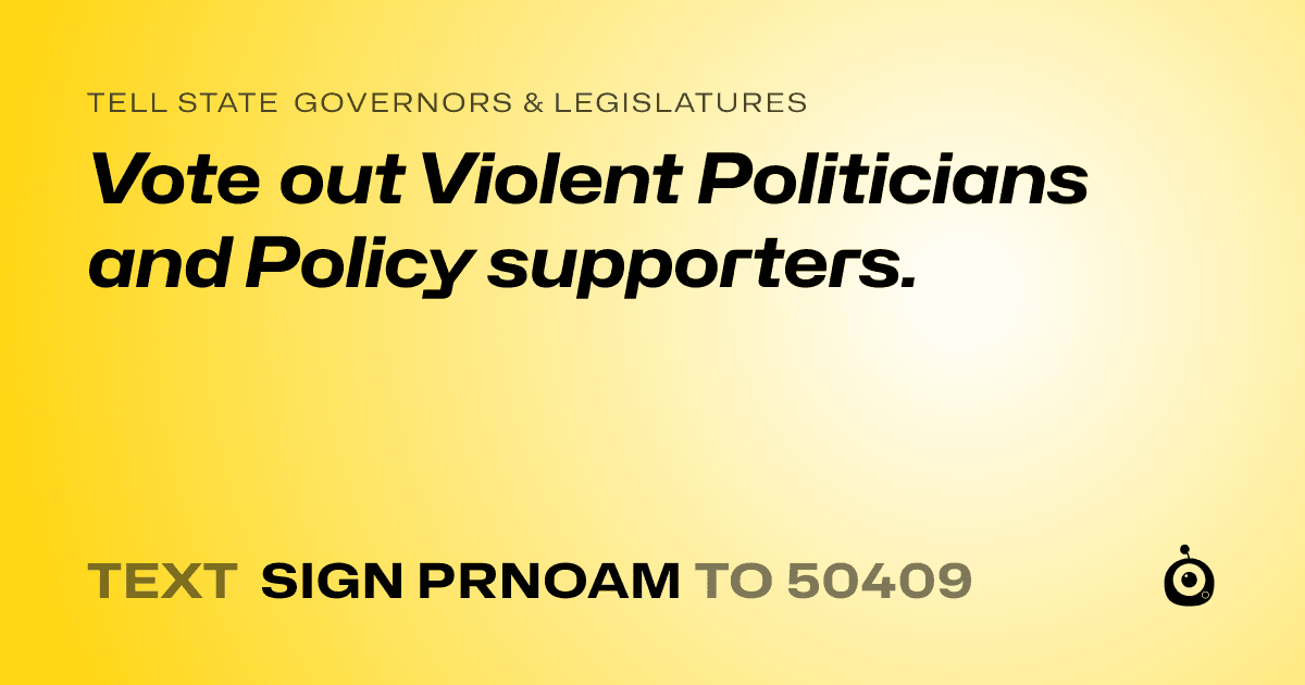 A shareable card that reads "tell State Governors & Legislatures: Vote out Violent Politicians and Policy supporters." followed by "text sign PRNOAM to 50409"