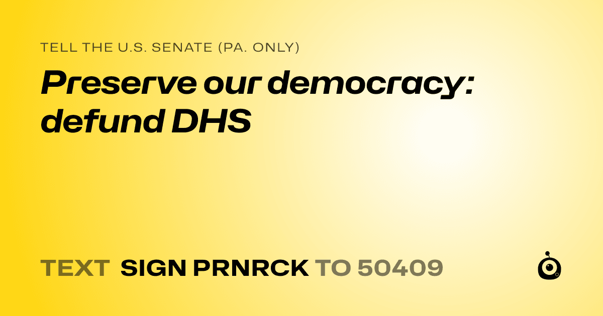 A shareable card that reads "tell the U.S. Senate (Pa. only): Preserve our democracy: defund DHS" followed by "text sign PRNRCK to 50409"