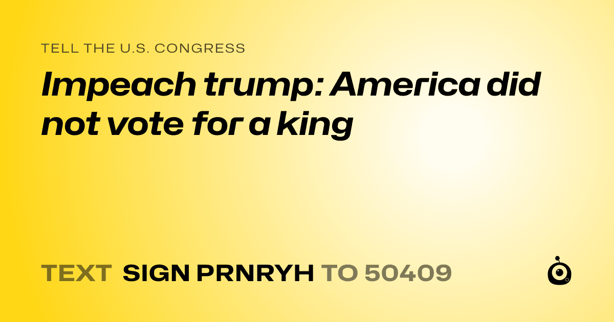 A shareable card that reads "tell the U.S. Congress: Impeach trump: America did not vote for a king" followed by "text sign PRNRYH to 50409"