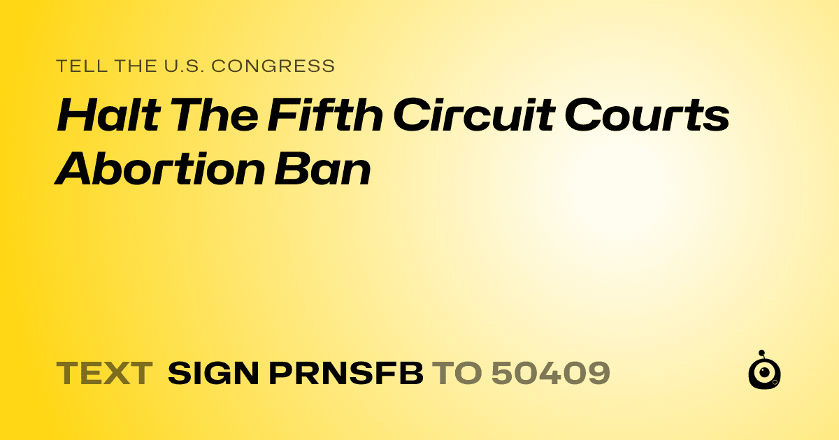 A shareable card that reads "tell the U.S. Congress: Halt The Fifth Circuit Courts Abortion Ban" followed by "text sign PRNSFB to 50409"