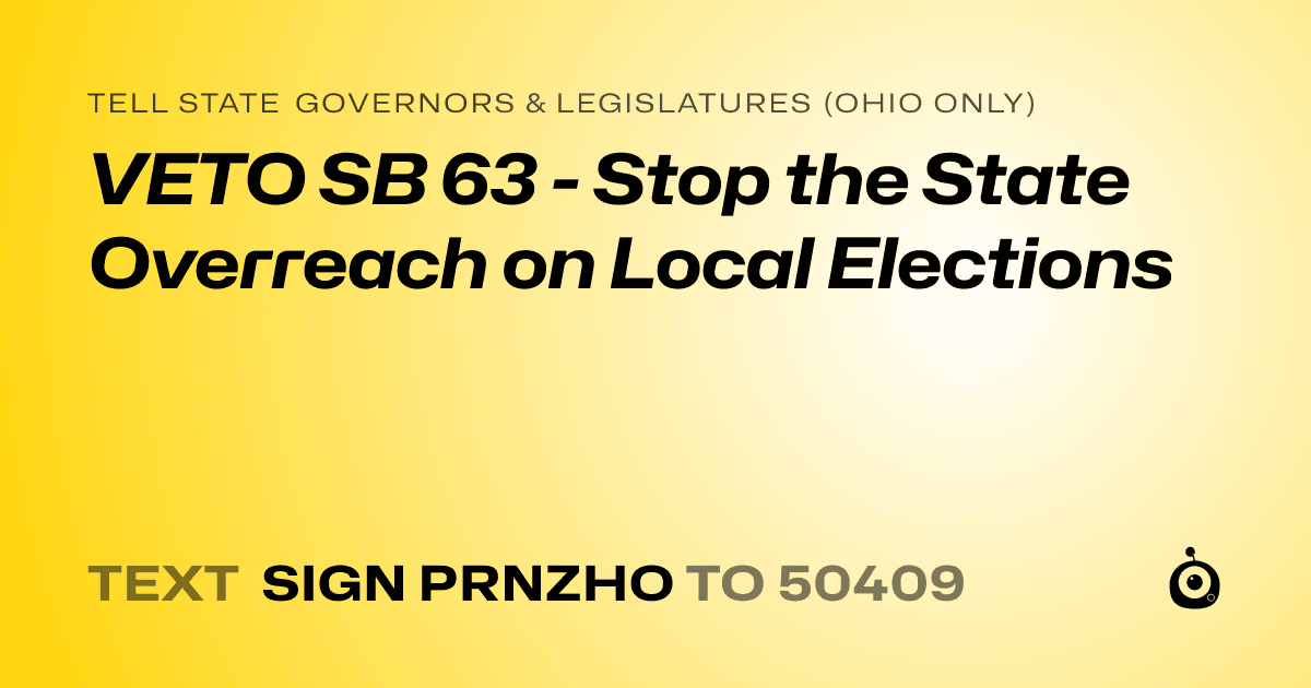 A shareable card that reads "tell State Governors & Legislatures (Ohio only): VETO SB 63 - Stop the State Overreach on Local Elections" followed by "text sign PRNZHO to 50409"