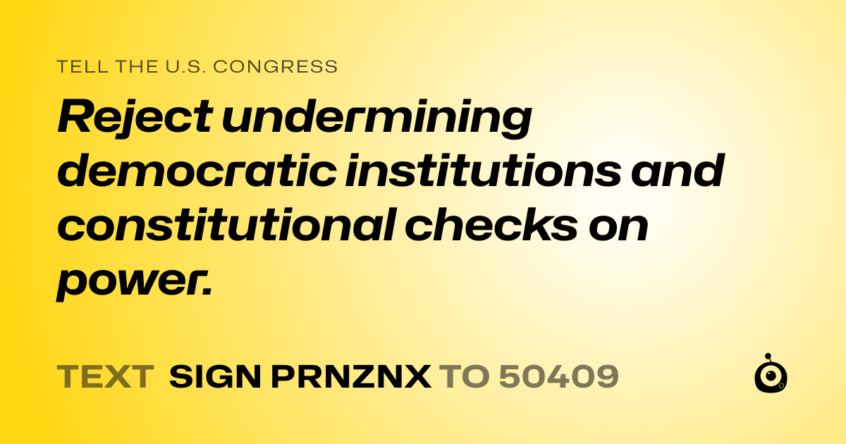A shareable card that reads "tell the U.S. Congress: Reject undermining democratic institutions and constitutional checks on power." followed by "text sign PRNZNX to 50409"