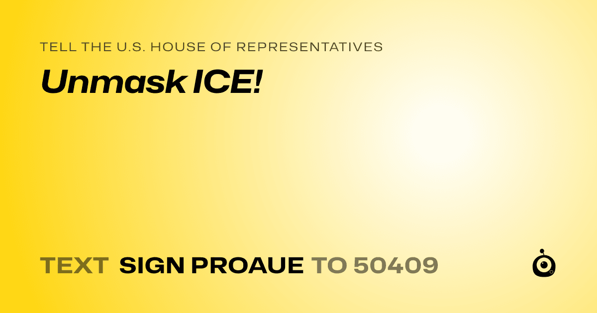 A shareable card that reads "tell the U.S. House of Representatives: Unmask ICE!" followed by "text sign PROAUE to 50409"