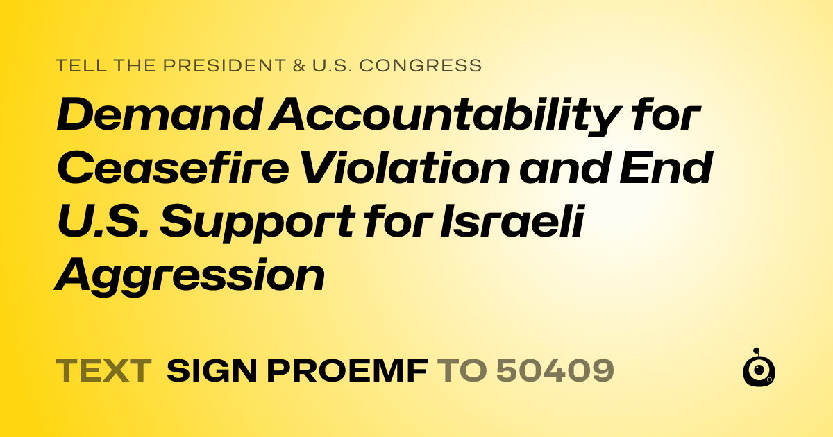 A shareable card that reads "tell the President & U.S. Congress: Demand Accountability for Ceasefire Violation and End U.S. Support for Israeli Aggression" followed by "text sign PROEMF to 50409"