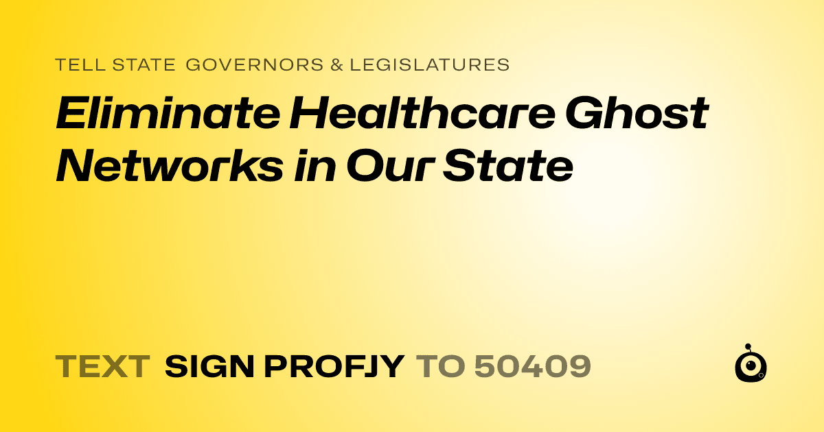 A shareable card that reads "tell State Governors & Legislatures: Eliminate Healthcare Ghost Networks in Our State" followed by "text sign PROFJY to 50409"