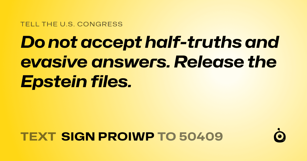 A shareable card that reads "tell the U.S. Congress: Do not accept half-truths and evasive answers. Release the Epstein files." followed by "text sign PROIWP to 50409"