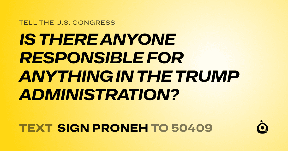 A shareable card that reads "tell the U.S. Congress: IS THERE ANYONE RESPONSIBLE FOR ANYTHING IN THE TRUMP ADMINISTRATION?" followed by "text sign PRONEH to 50409"