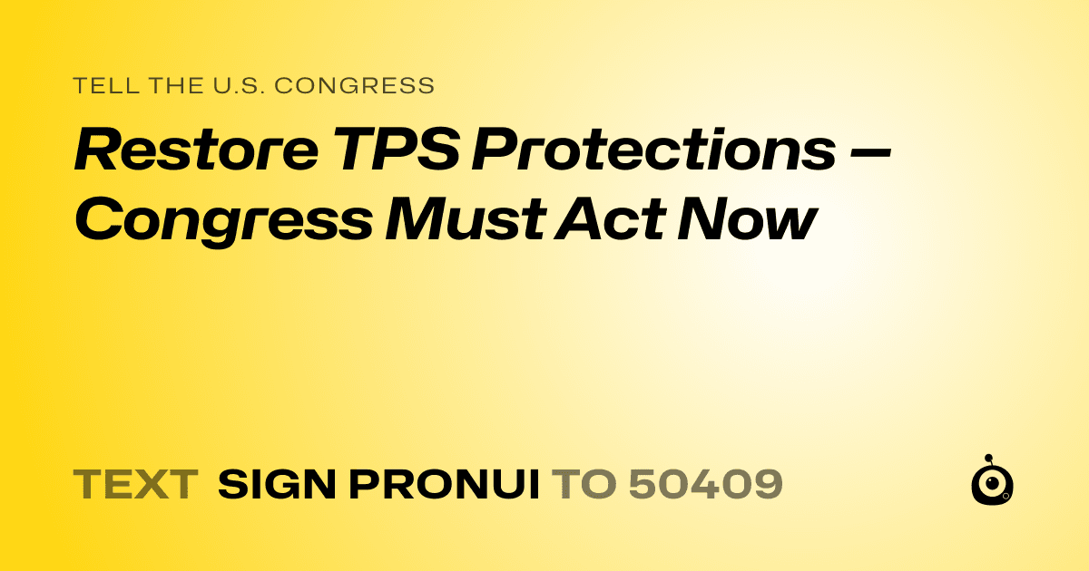 A shareable card that reads "tell the U.S. Congress: Restore TPS Protections — Congress Must Act Now" followed by "text sign PRONUI to 50409"