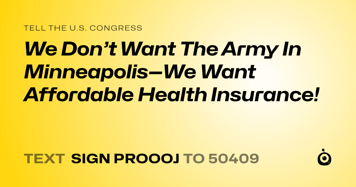 A shareable card that reads "tell the U.S. Congress: We Don’t Want The Army In Minneapolis—We Want Affordable Health Insurance!" followed by "text sign PROOOJ to 50409"