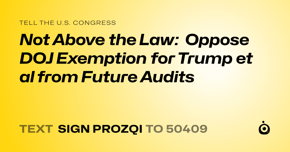 A shareable card that reads "tell the U.S. Congress: Not Above the Law:  Oppose DOJ Exemption for Trump et al from Future Audits" followed by "text sign PROZQI to 50409"