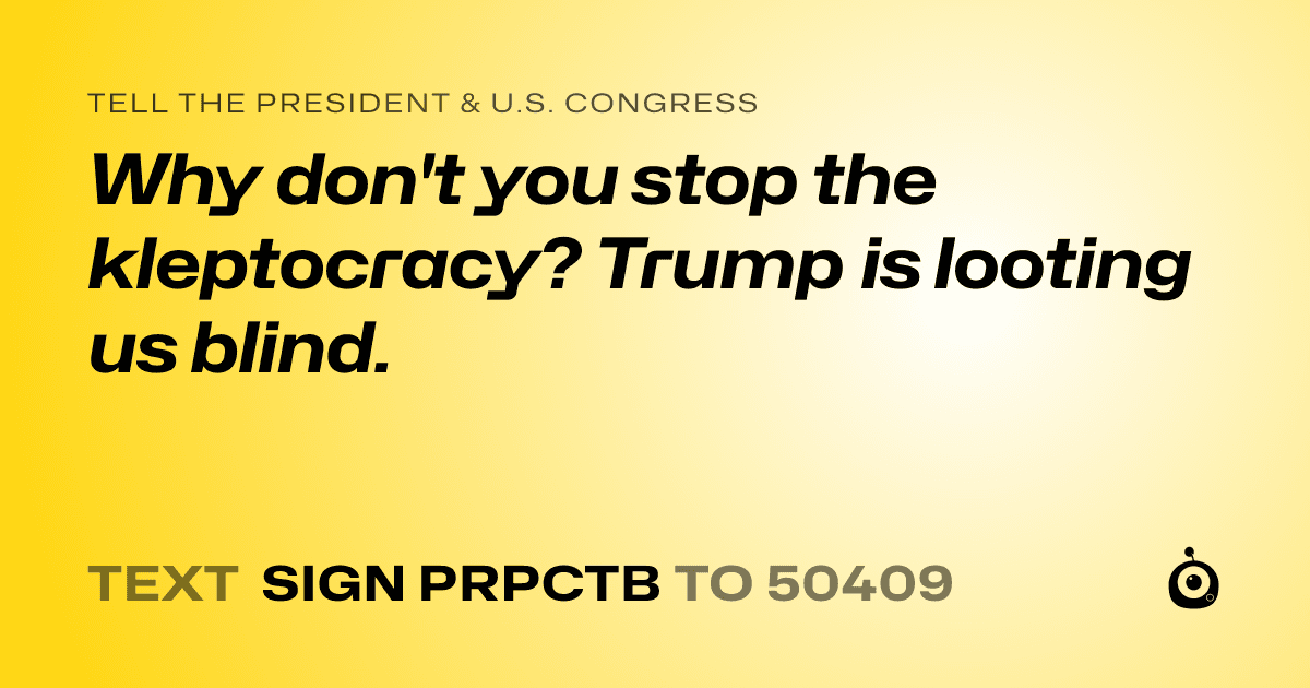A shareable card that reads "tell the President & U.S. Congress: Why don't you stop the kleptocracy? Trump is looting us blind." followed by "text sign PRPCTB to 50409"