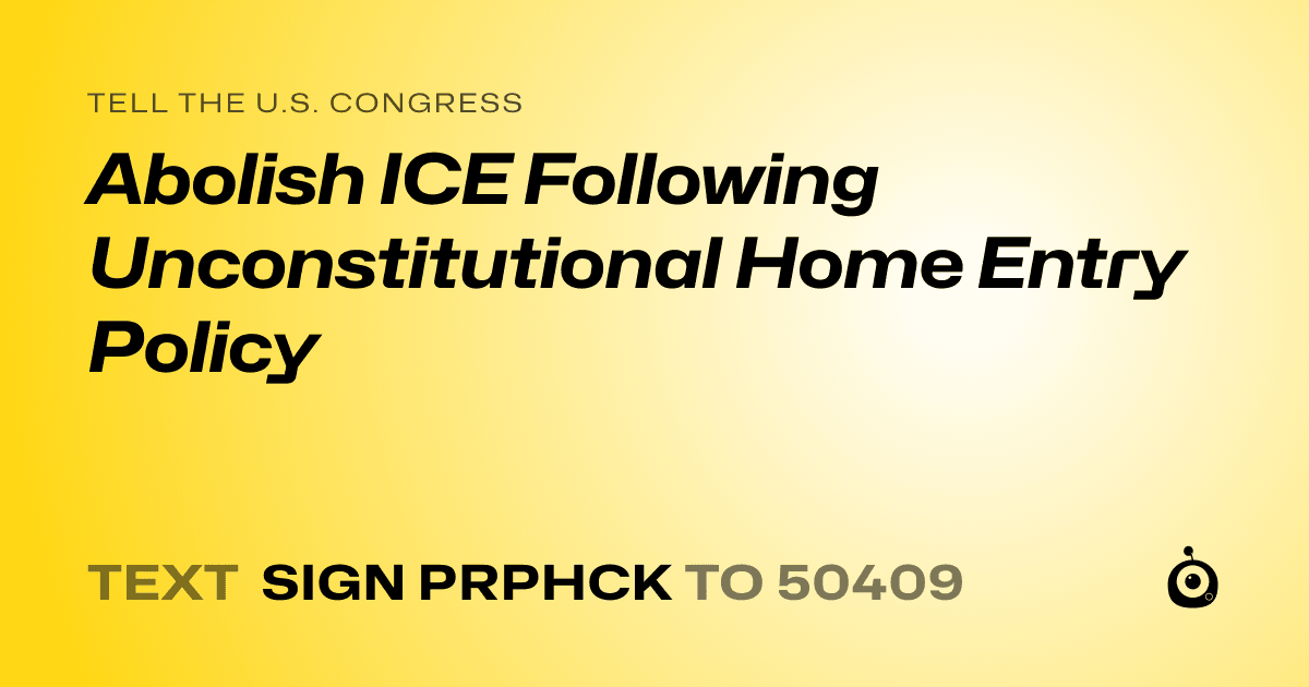 A shareable card that reads "tell the U.S. Congress: Abolish ICE Following Unconstitutional Home Entry Policy" followed by "text sign PRPHCK to 50409"
