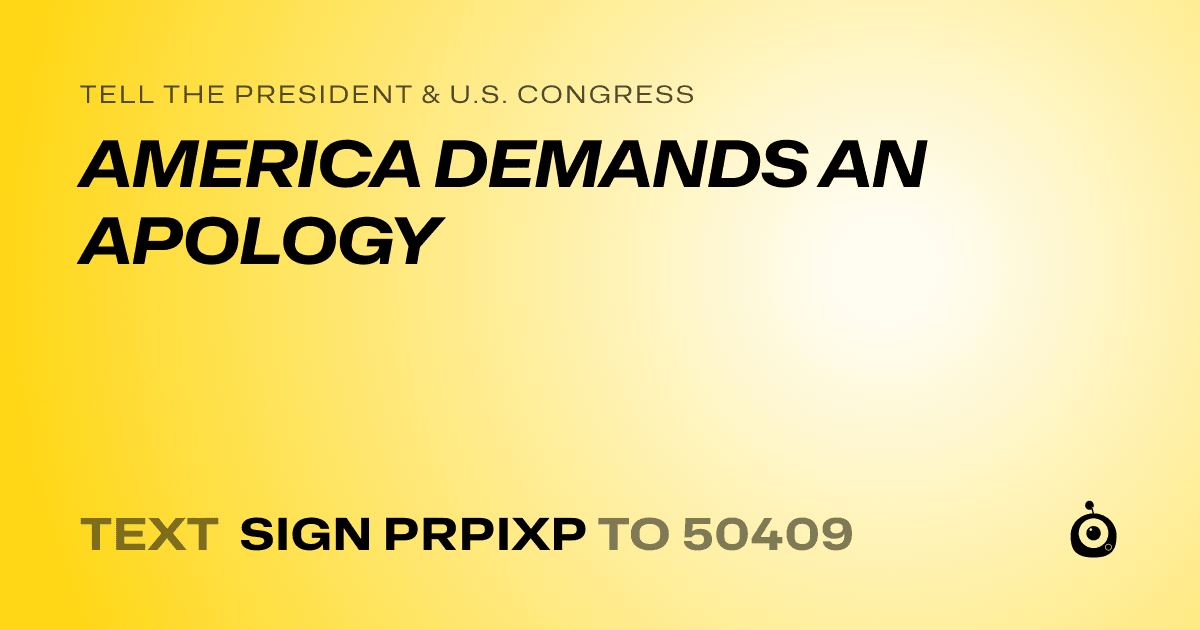 A shareable card that reads "tell the President & U.S. Congress: AMERICA DEMANDS AN APOLOGY" followed by "text sign PRPIXP to 50409"