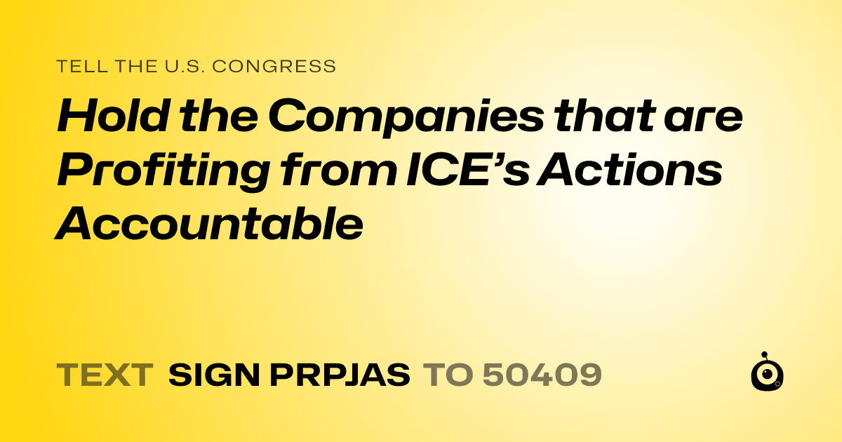 A shareable card that reads "tell the U.S. Congress: Hold the Companies that are Profiting from ICE’s Actions Accountable" followed by "text sign PRPJAS to 50409"