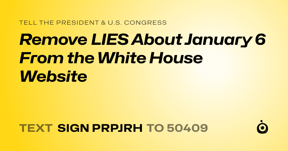 A shareable card that reads "tell the President & U.S. Congress: Remove LIES About January 6 From the White House Website" followed by "text sign PRPJRH to 50409"