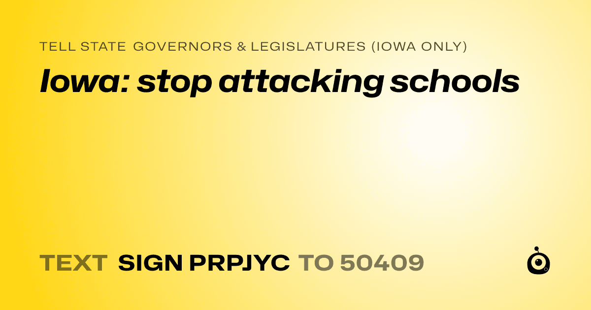 A shareable card that reads "tell State Governors & Legislatures (Iowa only): Iowa: stop attacking schools" followed by "text sign PRPJYC to 50409"