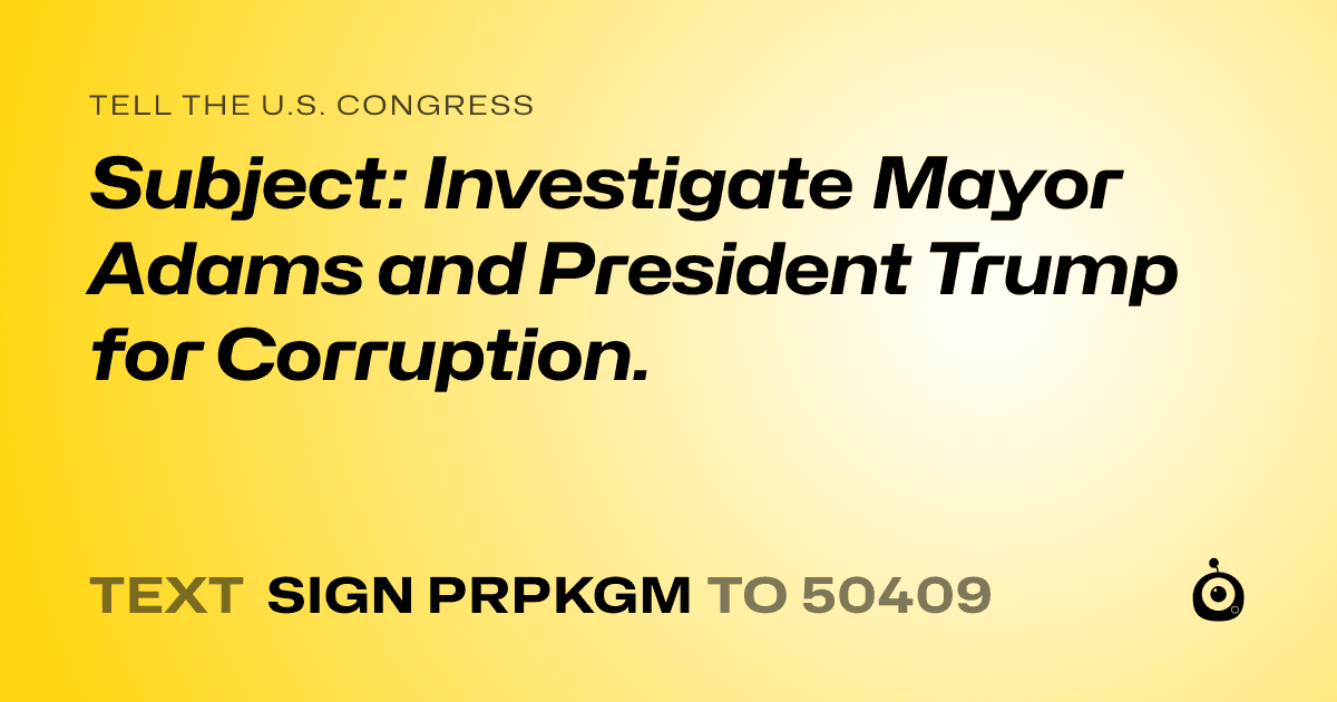 A shareable card that reads "tell the U.S. Congress: Subject: Investigate Mayor Adams and President Trump for Corruption." followed by "text sign PRPKGM to 50409"