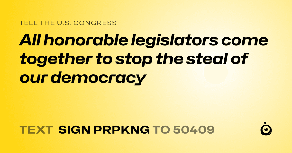A shareable card that reads "tell the U.S. Congress: All honorable legislators come together to stop the steal of our democracy" followed by "text sign PRPKNG to 50409"