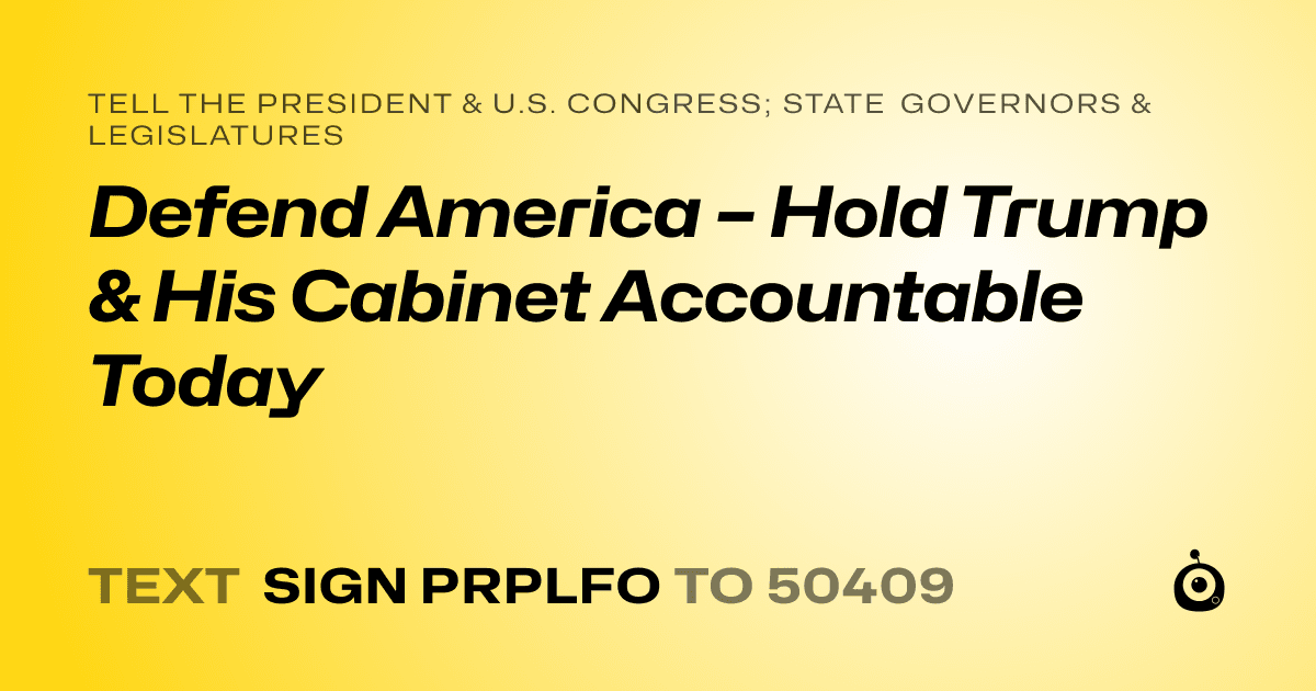 A shareable card that reads "tell the President & U.S. Congress; State Governors & Legislatures: Defend America – Hold Trump & His Cabinet Accountable Today" followed by "text sign PRPLFO to 50409"
