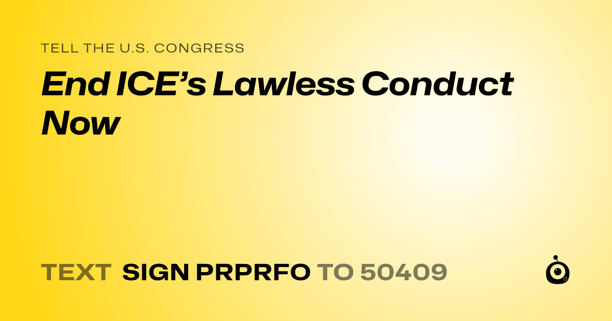 A shareable card that reads "tell the U.S. Congress: End ICE’s Lawless Conduct Now" followed by "text sign PRPRFO to 50409"