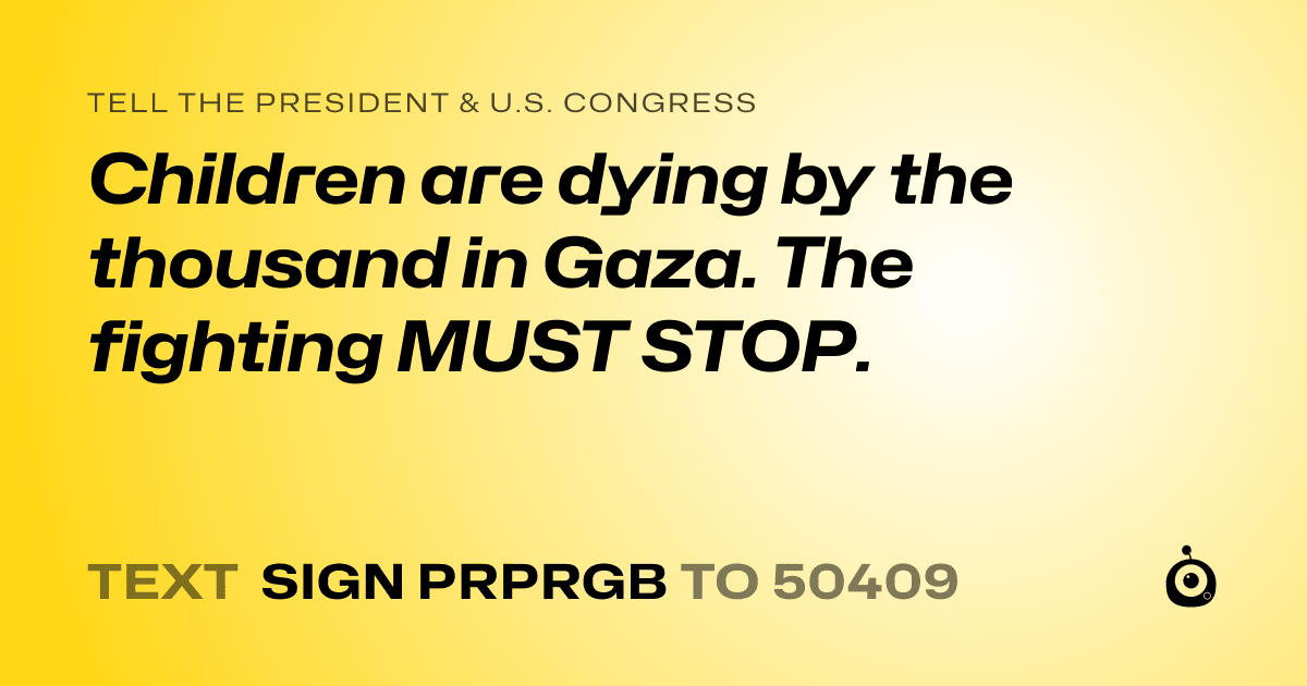 A shareable card that reads "tell the President & U.S. Congress: Children are dying by the thousand in Gaza. The fighting MUST STOP." followed by "text sign PRPRGB to 50409"