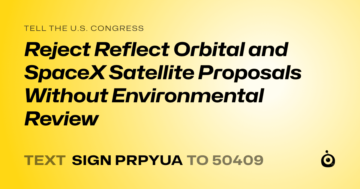 A shareable card that reads "tell the U.S. Congress: Reject Reflect Orbital and SpaceX Satellite Proposals Without Environmental Review" followed by "text sign PRPYUA to 50409"