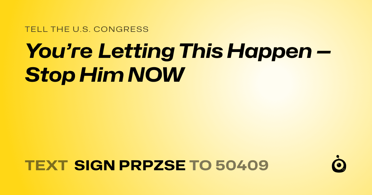 A shareable card that reads "tell the U.S. Congress: You’re Letting This Happen — Stop Him NOW" followed by "text sign PRPZSE to 50409"