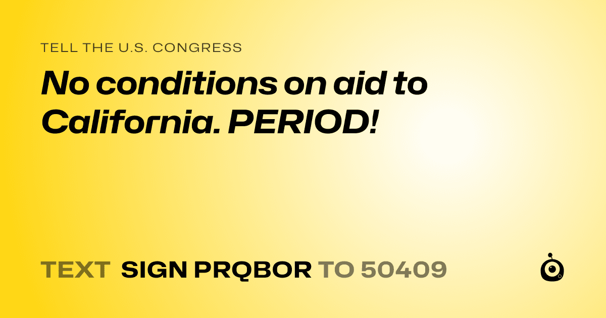 A shareable card that reads "tell the U.S. Congress: No conditions on aid to California. PERIOD!" followed by "text sign PRQBOR to 50409"