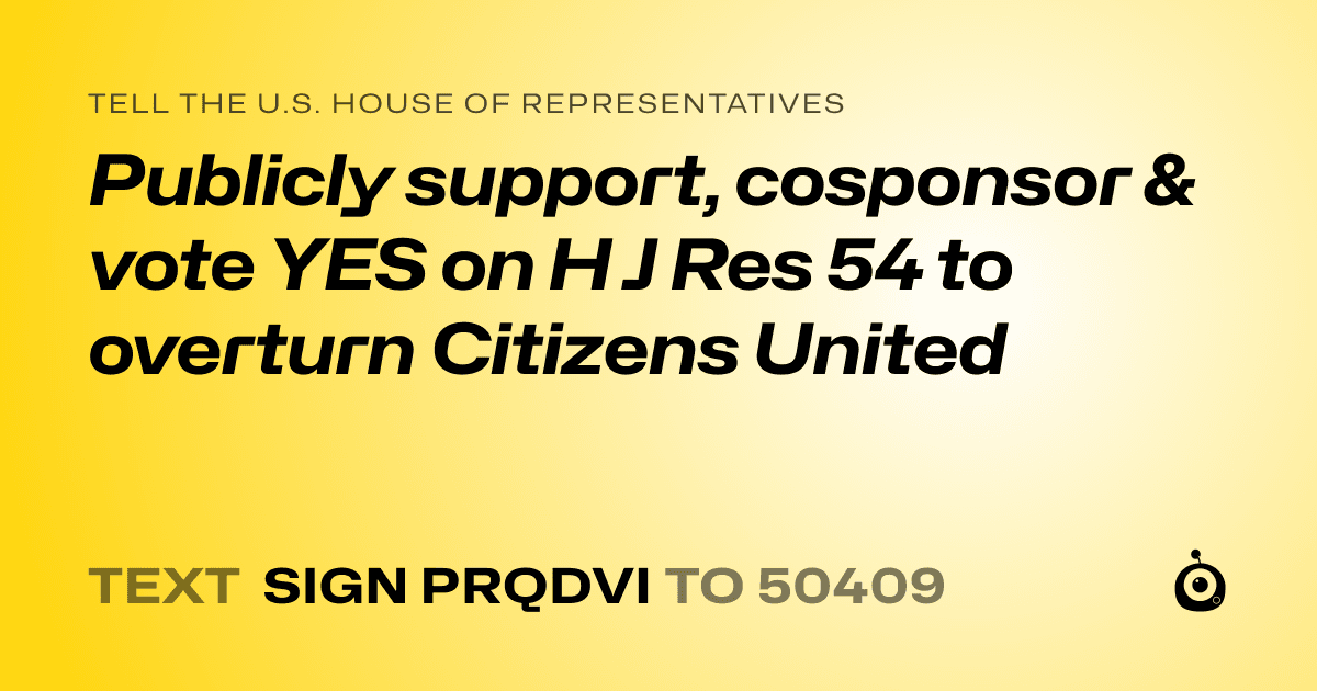 A shareable card that reads "tell the U.S. House of Representatives: Publicly support, cosponsor & vote YES on H J Res 54 to overturn Citizens United" followed by "text sign PRQDVI to 50409"