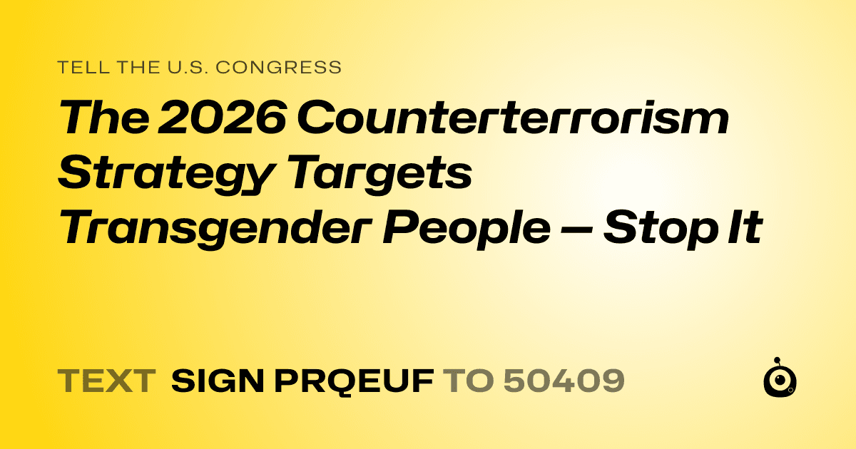 A shareable card that reads "tell the U.S. Congress: The 2026 Counterterrorism Strategy Targets Transgender People — Stop It" followed by "text sign PRQEUF to 50409"