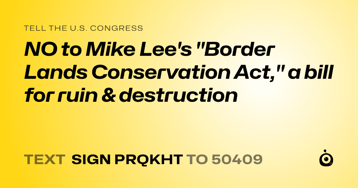 A shareable card that reads "tell the U.S. Congress: NO to Mike Lee's "Border Lands Conservation Act," a bill for ruin & destruction" followed by "text sign PRQKHT to 50409"