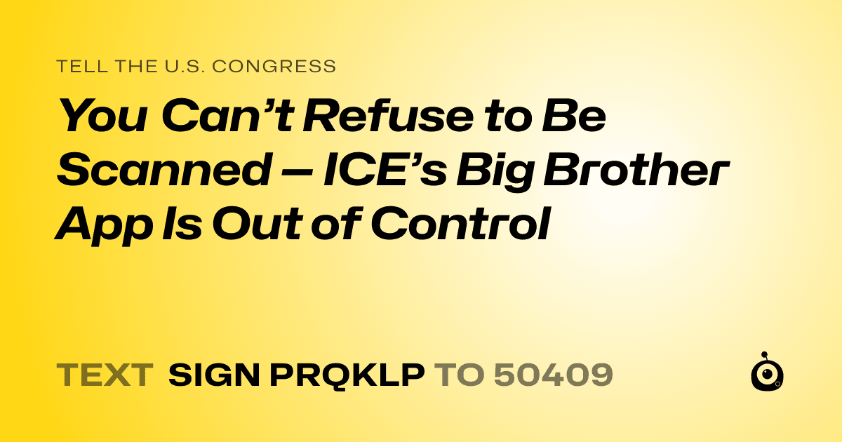A shareable card that reads "tell the U.S. Congress: You Can’t Refuse to Be Scanned — ICE’s Big Brother App Is Out of Control" followed by "text sign PRQKLP to 50409"