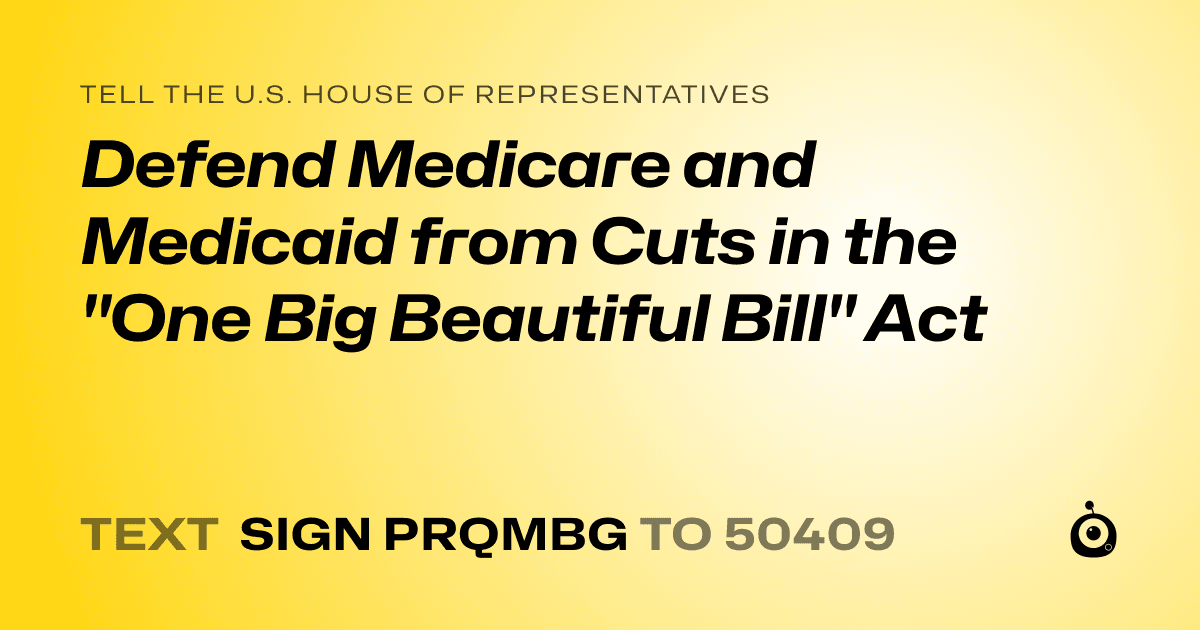 A shareable card that reads "tell the U.S. House of Representatives: Defend Medicare and Medicaid from Cuts in the "One Big Beautiful Bill" Act" followed by "text sign PRQMBG to 50409"