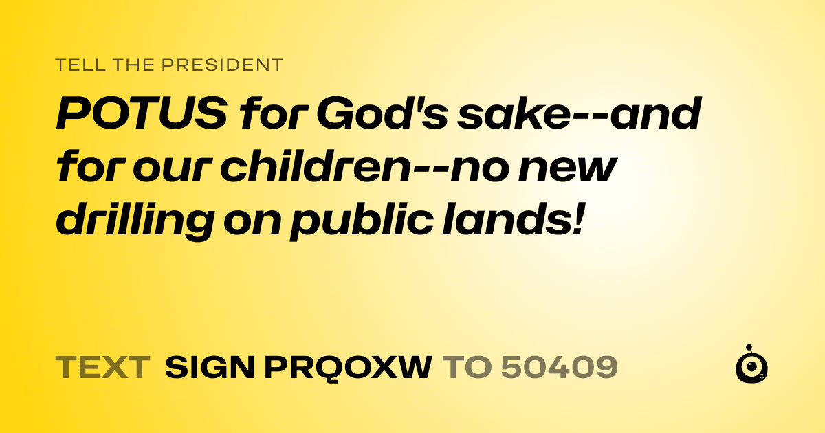 A shareable card that reads "tell the President: POTUS for God's sake--and for our children--no new drilling on public lands!" followed by "text sign PRQOXW to 50409"