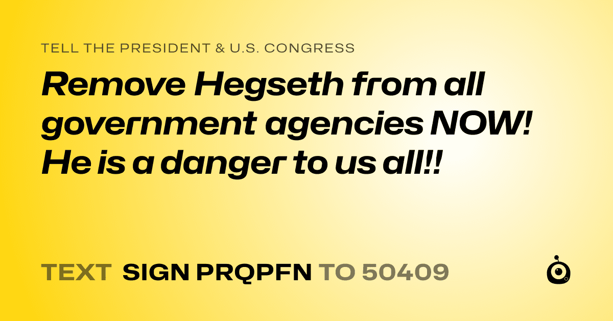 A shareable card that reads "tell the President & U.S. Congress: Remove Hegseth from all government agencies NOW!  He is a danger to us all!!" followed by "text sign PRQPFN to 50409"